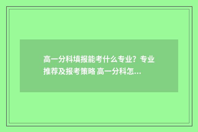 高一分科填报能考什么专业？专业推荐及报考策略 高一分科怎么选择