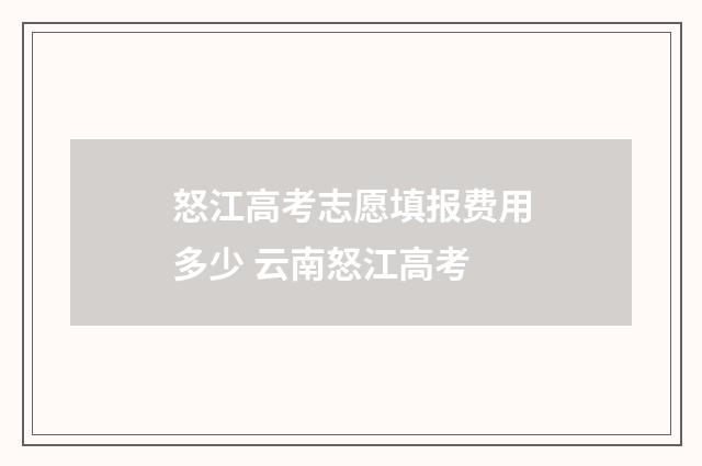 怒江高考志愿填报费用多少 云南怒江高考