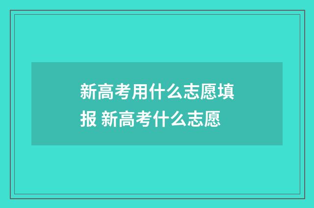 新高考用什么志愿填报 新高考什么志愿
