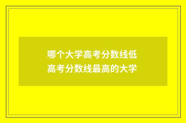 哪个大学高考分数线低 高考分数线最高的大学