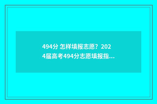 494分 怎样填报志愿？2024届高考494分志愿填报指南 高考分数填报