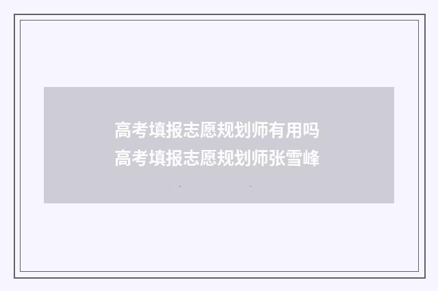 高考填报志愿规划师有用吗 高考填报志愿规划师张雪峰