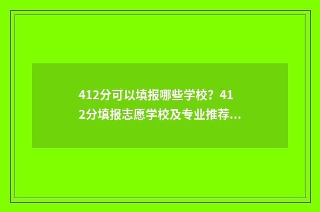 412分可以填报哪些学校？412分填报志愿学校及专业推荐 412分文能报什么大学