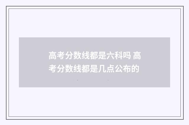 高考分数线都是六科吗 高考分数线都是几点公布的