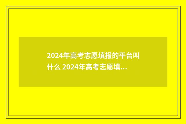 2024年高考志愿填报的平台叫什么 2024年高考志愿填报指南电子版