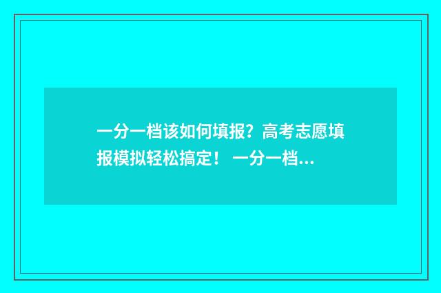 一分一档该如何填报？高考志愿填报模拟轻松搞定！ 一分一档如何看