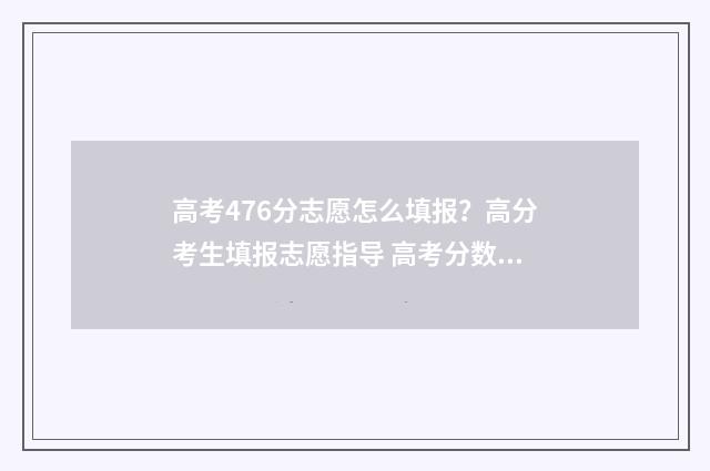高考476分志愿怎么填报？高分考生填报志愿指导 高考分数497