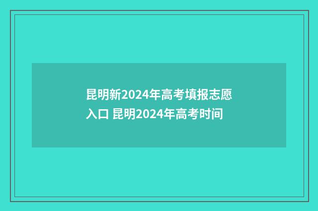 昆明新2024年高考填报志愿入口 昆明2024年高考时间