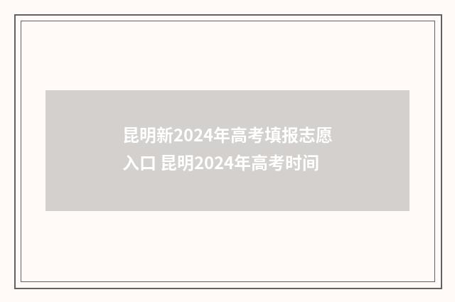 昆明新2024年高考填报志愿入口 昆明2024年高考时间