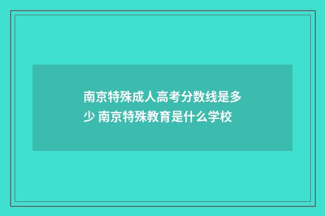 南京特殊成人高考分数线是多少 南京特殊教育是什么学校