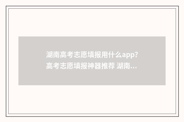 湖南高考志愿填报用什么app？高考志愿填报神器推荐 湖南高考志愿填时间