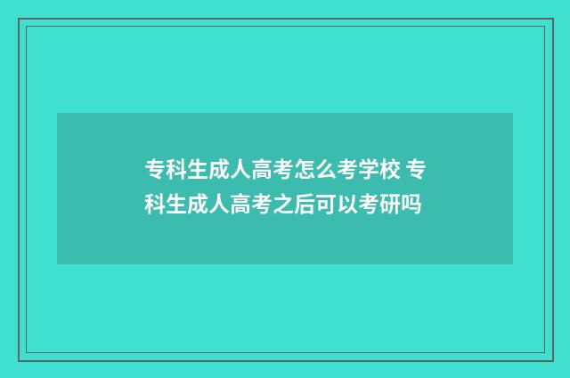 专科生成人高考怎么考学校 专科生成人高考之后可以考研吗