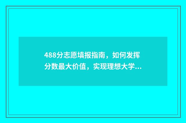 488分志愿填报指南，如何发挥分数最大价值，实现理想大学梦 高考488分可以上什么学