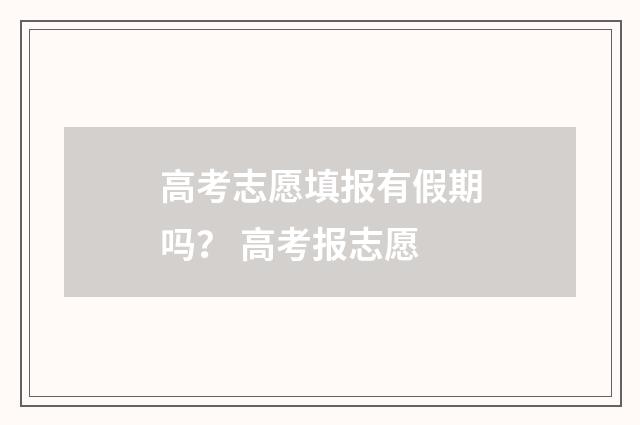 高考志愿填报有假期吗？ 高考报志愿