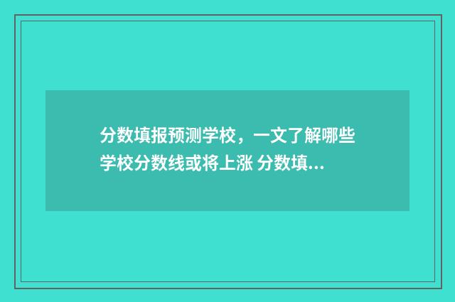 分数填报预测学校，一文了解哪些学校分数线或将上涨 分数填报预测学校免费