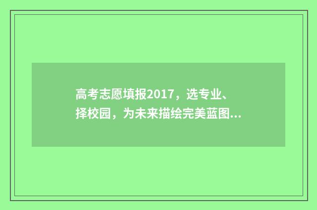 高考志愿填报2017，选专业、择校园，为未来描绘完美蓝图！ 高考志愿填报2019年