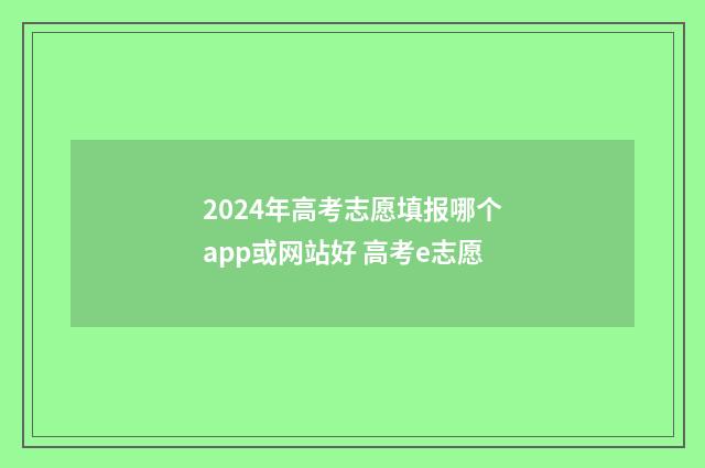 2024年高考志愿填报哪个app或网站好 高考e志愿
