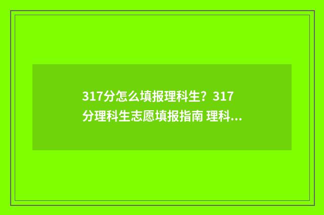 317分怎么填报理科生？317分理科生志愿填报指南 理科317