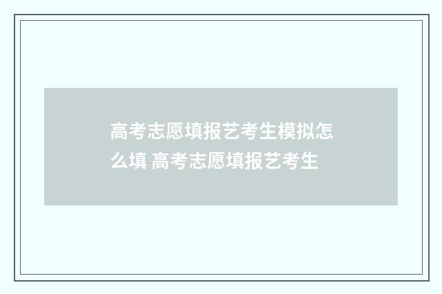 高考志愿填报艺考生模拟怎么填 高考志愿填报艺考生
