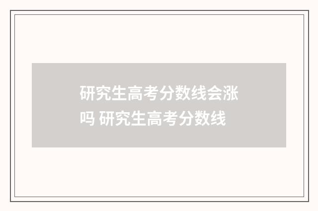 研究生高考分数线会涨吗 研究生高考分数线