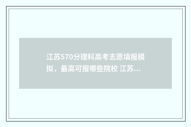 江苏570分理科高考志愿填报模拟，最高可报哪些院校 江苏理科570分左右的大学