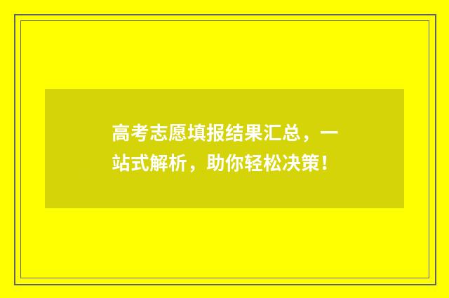 高考志愿填报结果汇总，一站式解析，助你轻松决策！