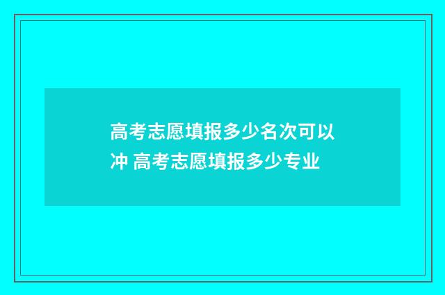高考志愿填报多少名次可以冲 高考志愿填报多少专业
