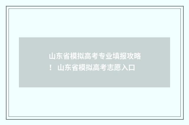 山东省模拟高考专业填报攻略！ 山东省模拟高考志愿入口