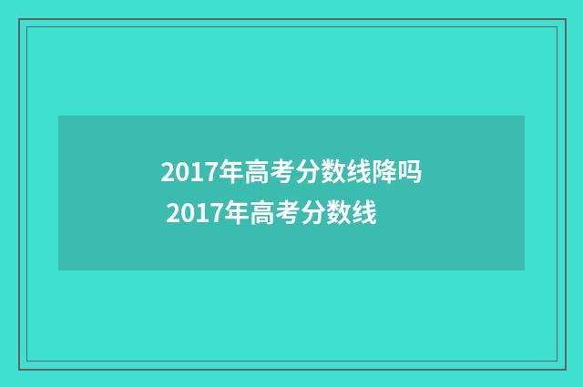 2017年高考分数线降吗 2017年高考分数线