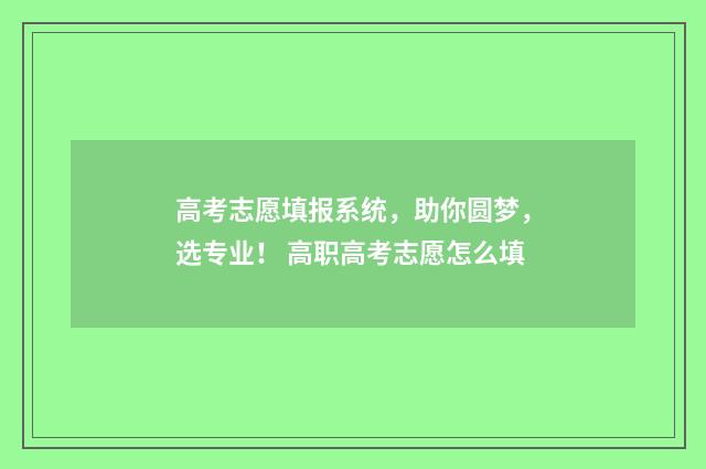 高考志愿填报系统，助你圆梦，选专业！ 高职高考志愿怎么填