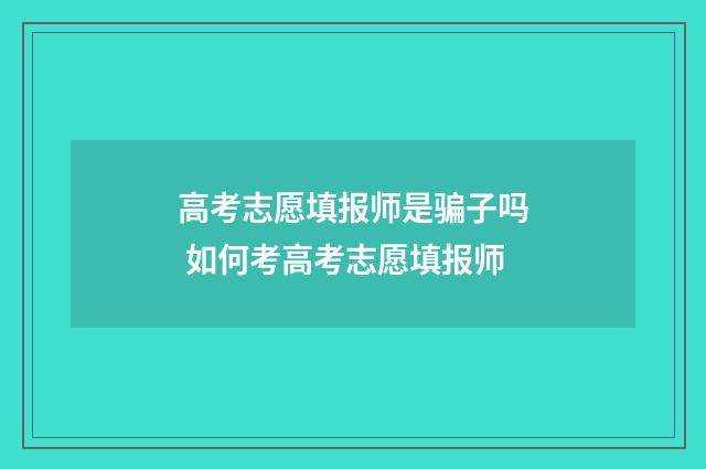 高考志愿填报师是骗子吗 如何考高考志愿填报师