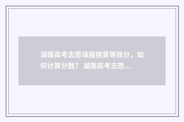 湖南高考志愿填报换算等效分，如何计算分数？ 湖南高考志愿填报指南2024