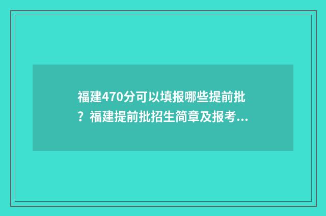 福建470分可以填报哪些提前批？福建提前批招生简章及报考指南 福建497分能考上一本吗
