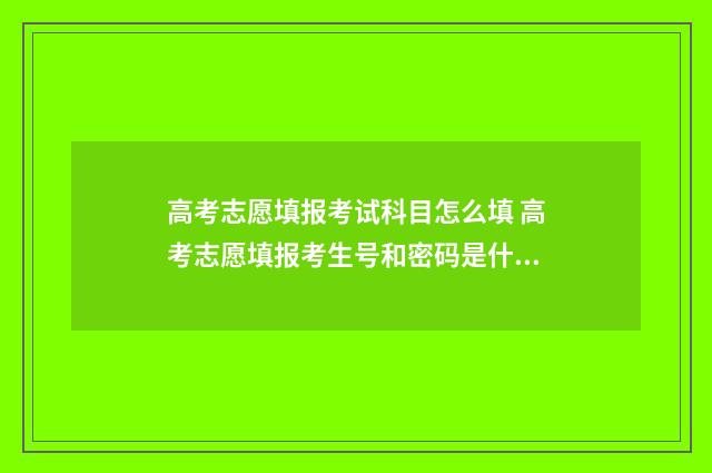 高考志愿填报考试科目怎么填 高考志愿填报考生号和密码是什么