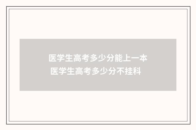 医学生高考多少分能上一本 医学生高考多少分不挂科