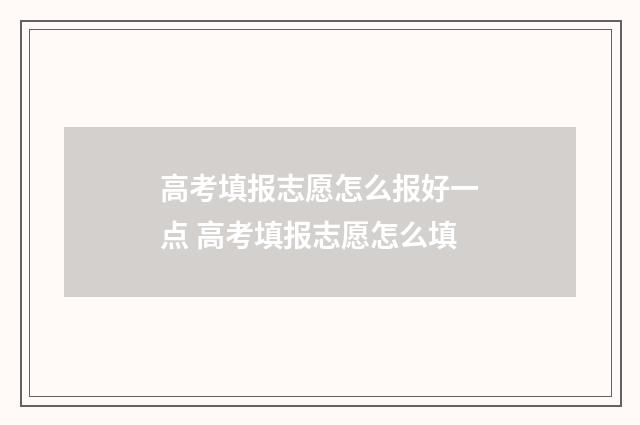 高考填报志愿怎么报好一点 高考填报志愿怎么填