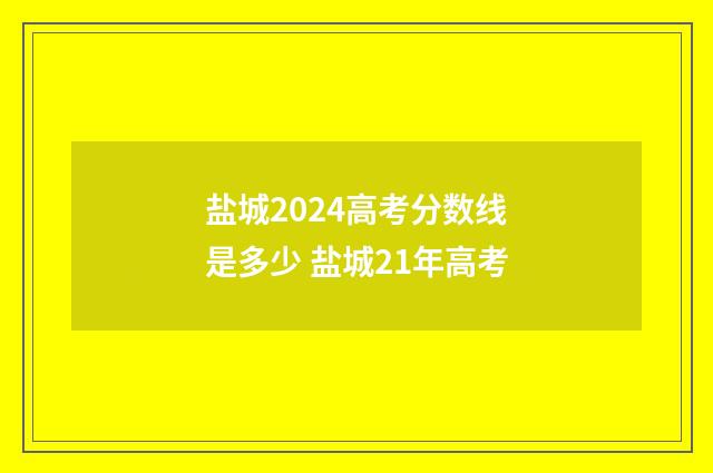 盐城2024高考分数线是多少 盐城21年高考