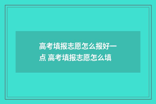 高考填报志愿怎么报好一点 高考填报志愿怎么填