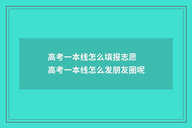 高考一本线怎么填报志愿 高考一本线怎么发朋友圈呢