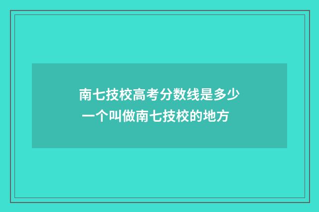 南七技校高考分数线是多少 一个叫做南七技校的地方