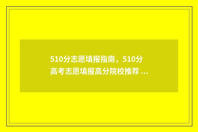 510分志愿填报指南，510分高考志愿填报高分院校推荐 510分高考可以报什么学校