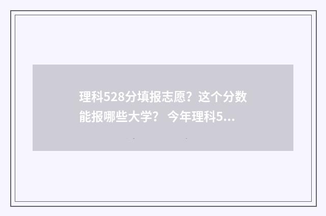 理科528分填报志愿？这个分数能报哪些大学？ 今年理科528分在什么位次