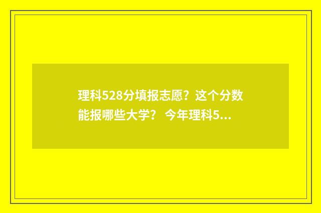理科528分填报志愿？这个分数能报哪些大学？ 今年理科528分在什么位次
