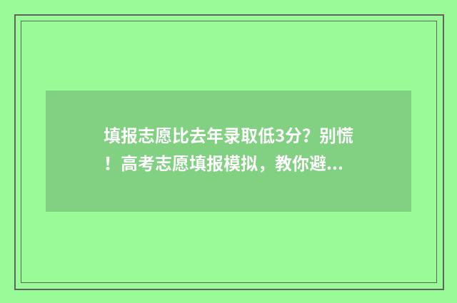填报志愿比去年录取低3分？别慌！高考志愿填报模拟，教你避坑冲高分 填志愿参考去年排名吗