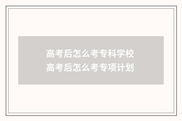 高考后怎么考专科学校 高考后怎么考专项计划