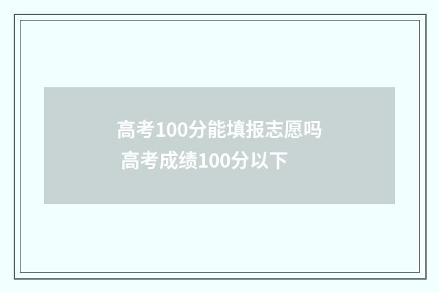 高考100分能填报志愿吗 高考成绩100分以下