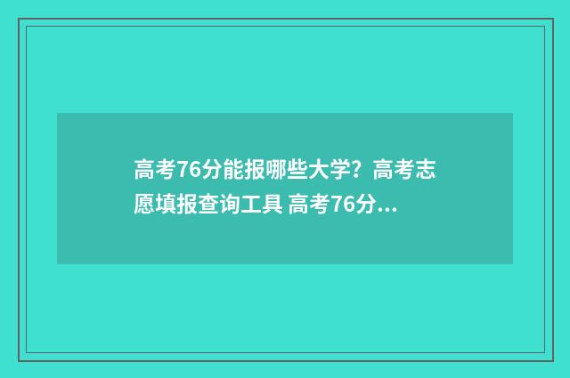 高考76分能报哪些大学？高考志愿填报查询工具 高考76分能报哪些学校