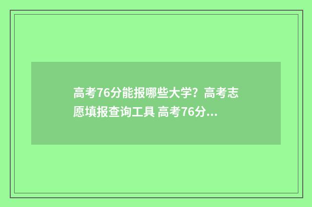 高考76分能报哪些大学？高考志愿填报查询工具 高考76分能报哪些学校