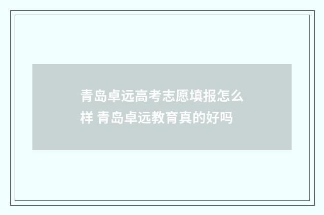 青岛卓远高考志愿填报怎么样 青岛卓远教育真的好吗