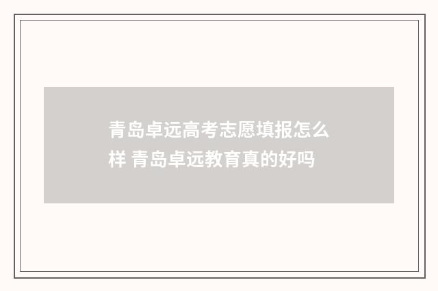 青岛卓远高考志愿填报怎么样 青岛卓远教育真的好吗